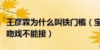 王彦霖为什么叫铁门槛(宝藏男孩王彦霖自曝吻戏不能接)