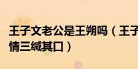 王子文老公是王朔吗(王子文为什么对自己感情三缄其口)