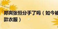 郑爽张恒分手了吗(如今被爆卖了自己的情侣款衣服)