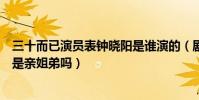 三十而已演员表钟晓阳是谁演的(剧情介绍钟晓阳和钟晓芹是亲姐弟吗)