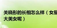 关晓彤的长相怎么样(女星关晓彤算不算得上大美女呢)