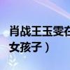 肖战王玉雯在一起过吗（自曝喜欢温柔安静的女孩子）