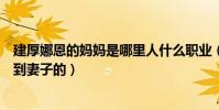 建厚娜恩的妈妈是哪里人什么职业(建厚娜恩的爸爸怎么娶到妻子的)