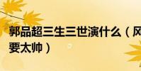 郭品超三生三世演什么(风雅温润潇洒逗趣不要太帅)