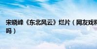宋晓峰《东北风云》烂片(网友戏称东北包袱笑点都这么低吗)