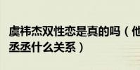 虞祎杰双性恋是真的吗(他和范冰冰的弟弟范丞丞什么关系)