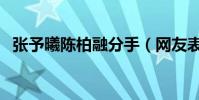 张予曦陈柏融分手(网友表示爱情太南了)