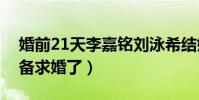 婚前21天李嘉铭刘泳希结婚了吗(已经在准备求婚了)