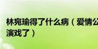 林宛瑜得了什么病(爱情公寓宛瑜赵霁为啥不演戏了)