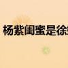 杨紫闺蜜是徐婷吗（其个人资料及经历简介）