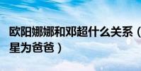 欧阳娜娜和邓超什么关系(网传她喜欢称呼男星为爸爸)