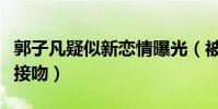 郭子凡疑似新恋情曝光(被拍和靓丽美女牵手接吻)