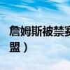 詹姆斯被禁赛1场（网友吐槽NBA果然商业联盟）