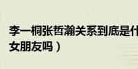李一桐张哲瀚关系到底是什么(两人真的是男女朋友吗)