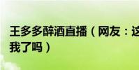 王多多醉酒直播(网友:这是要彻底的放飞自我了吗)