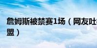 詹姆斯被禁赛1场(网友吐槽NBA果然商业联盟)