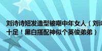 刘诗诗短发造型被嘲中年女人(刘诗诗新刊短发造型少年感十足!黑白搭配神似个英俊弟弟)