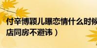 付辛博颖儿曝恋情什么时候(否认没多久就酒店同房不避讳)