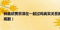 钟嘉欣黄宗泽在一起过吗真实关系揭秘(一起合作过哪些电视剧)