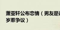 萧亚轩公布恋情(男友是谁竟比萧亚轩小16岁惹争议)