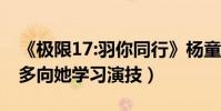 《极限17:羽你同行》杨童舒(网友称杨超越多向她学习演技)