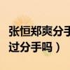 张恒郑爽分手了吗（节目中郑爽问张恒你有想过分手吗）
