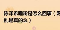 陈泽希睡粉是怎么回事(网曝陈泽希私生活混乱是真的么)