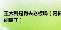 王太利是肖央老板吗(网传两个人最近因为钱闹掰了)