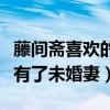 藤间斋喜欢的女生是什么类型的（网曝他已经有了未婚妻）