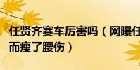 任贤齐赛车厉害吗(网曝任贤齐曾经因为比赛而瘦了腰伤)