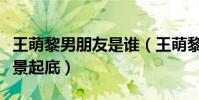 王萌黎男朋友是谁(王萌黎的个人资料家庭背景起底)