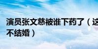 演员张文慈被谁下药了(这么多年张文慈怎么不结婚)