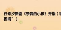任素汐新剧《亲爱的小孩》开播(细腻演绎新手妈妈生活“困境”)