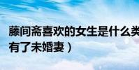 藤间斋喜欢的女生是什么类型的(网曝他已经有了未婚妻)