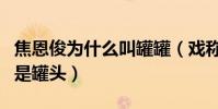 焦恩俊为什么叫罐罐(戏称自己不是小鲜肉而是罐头)