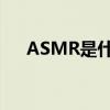 ASMR是什么意思？颅内高潮详细介绍