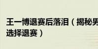 王一博退赛后落泪(揭秘男明星王一博为什么选择退赛)
