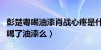 彭楚粤喝油漆肖战心疼是什么梗(彭楚粤真的喝了油漆么)