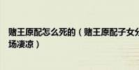 赌王原配怎么死的(赌王原配子女分到什么个个惨死疯癫下场凄凉)