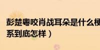 彭楚粤咬肖战耳朵是什么梗(彭楚粤肖战的关系到底怎样)