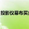 投影仪幕布买多大的适宜 要不要买4K投影仪 