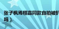张子枫焉栩嘉同款自拍被扒(这是实锤恋情了吗)