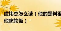 虞祎杰怎么读(他的黑料很多最大的一个是说他吃软饭)