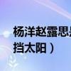 杨洋赵露思是什么关系（网曝11用袖子替她挡太阳）