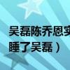 吴磊陈乔恩实锤是真的吗（陈乔恩究竟有没有睡了吴磊）