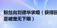 粉丝向刘德华求婚(获得回应好甜做他粉丝真是被宠无下限)