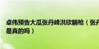 卓伟预告大瓜张丹峰洪欣躺枪(张丹峰洪欣婚变偷腥经纪人是真的吗)