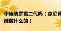 李佳航是富二代吗(家庭背景遭扒他的父母是谁做什么的)
