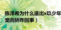 陈泽希为什么退出x玖少年团(网曝陈泽希恃宠而骄咋回事)