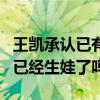 王凯承认已有一子咋回事（没结婚的王凯真的已经生娃了吗）
